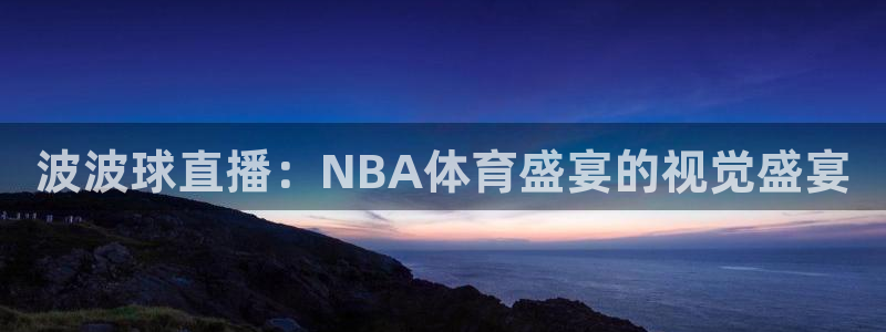 咪咕体育直播在线：波波球直播：NBA体育盛宴的视觉盛宴