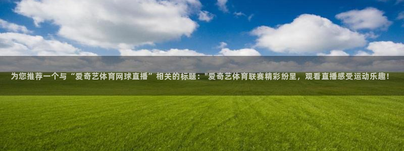 咪咕视频体育在线直播：为您推荐一个与“爱奇艺体育网球直播”相关的标题：\