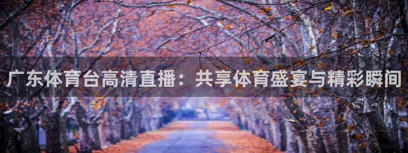 咪咕视频体育直播.新网页.org：广东体育台高清直播：共享体育盛宴与精彩瞬间