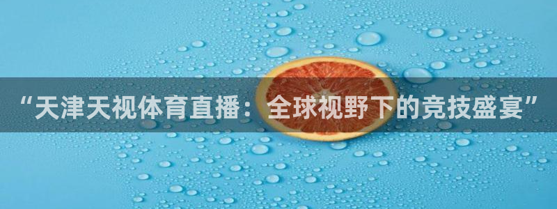 免费看咪咕直播：“天津天视体育直播：全球视野下的竞技盛宴”